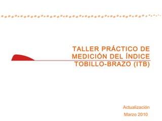 TALLER PRÁCTICO DE
MEDICIÓN DEL ÍNDICE
TOBILLO-BRAZO (ITB)




            Actualización
            Marzo 2010
 
