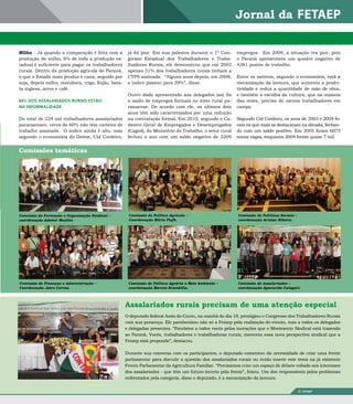 Milho - Já quando a comparação é feita com a          já foi pior. Em sua palestra durante o 1º Con-      empregos. Em 2009, a situação era pior, pois
produção do milho, 6% de toda a produção es-          gresso Estadual dos Trabalhadores e Traba-          o Paraná apresentava um quadro negativo de
tadual é suficiente para pagar os trabalhadores       lhadoras Rurais, ele demonstrou que em 2002         4381 postos de trabalho.
rurais. Dentro da produção agrícola do Paraná,        apenas 31% dos trabalhadores rurais tinham a
o que o Estado mais produz é cana, seguido por        CTPS assinada. “Alguns anos depois, em 2008,        Entre os motivos, segundo o economista, está a
soja, depois milho, mandioca, trigo, feijão, bata-    o índice passou para 39%”, disse.                   mecanização da lavoura, que aumenta a produ-
ta inglesa, arroz e café.                                                                                 tividade e reduz a quantidade de mão de obra,
                                                      Outro dado apresentado aos delegados (as) foi       e também a escolha da cultura, que na maioria
60% DOS ASSALARIADOS RURAIS ESTÃO                     o saldo de empregos formais no meio rural pa-       das vezes, precisa de menos trabalhadores em
NA INFORMALIDADE                                      ranaense. De acordo com ele, os últimos dois        campo.
                                                      anos têm sido caracterizados por uma redução
Do total de 234 mil trabalhadores assalariados        na contratação formal. Em 2010, segundo o Ca-       Segundo Cid Cordeiro, os anos de 2003 e 2004 fo-
paranaenses, cerca de 60% não têm carteira de         dastro Geral de Empregados e Desempregados          ram os que mais se destacaram na década, fechan-
trabalho assinada. O índice ainda é alto, mas         (Caged), do Ministério do Trabalho, o setor rural   do com um saldo positivo. Em 2003 foram 6075
segundo o economista do Dieese, Cid Cordeiro,         fechou o ano com um saldo negativo de 2209          novas vagas, enquanto 2004 foram quase 7 mil.


Comissões temáticas




Comissão de Formação e organização Sindical –         Comissão de Política agrícola –                      Comissão de Políticas Sociais –
coordenação ademir mueller.                           Coordenação mário Plefk.                             coordenação aristeu Ribeiro.




Comissão de Finanças e administração –                Comissão de Política agrária e meio ambiente –       Comissão de assalariados –
Coordenação Jairo Correa.                             coordenação marcos Brambilla.                        coordenação aparecido Calegari.




                                                     Assalariados rurais precisam de uma atenção especial
                                                     O deputado federal Assis do Couto, na manhã do dia 18, prestigiou o Congresso dos Trabalhadores Rurais
                                                     com sua presença. Ele parabenizou não só a Fetaep pela realização do evento, mas a todos os delegados
                                                     e delegadas presentes. “Parabéns a todos vocês pelas inovações que o Movimento Sindical está trazendo
                                                     ao Paraná. Vocês, trabalhadores e trabalhadoras rurais, merecem essa nova perspectiva sindical que a
                                                     Fetaep está propondo”, destacou.

                                                     Durante sua conversa com os participantes, o deputado comentou da necessidade de criar uma frente
                                                     parlamentar para discutir a questão dos assalariados rurais ou então inserir este tema na já existente
                                                     Frente Parlamentar da Agricultura Familiar. “Precisamos criar um espaço de debate voltado aos interesses
                                                     dos assalariados - que têm um futuro incerto pela frente”, frisou. Um dos responsáveis pelos problemas
                                                     enfrentados pela categoria, disse o deputado, é a mecanização da lavoura.


                                                                                                                                             5   FETAEP
 