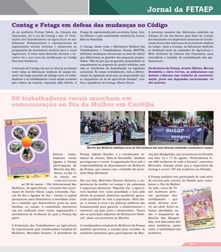 Contag e Fetags em defesa das mudanças no Código
Já no auditório Freitas Nobre, da Câmara dos          Fetaep foi representada pelo secretário Geral, Aris-   A presença massiva das lideranças sindicais na
Deputados, foi a vez da Contag e das 27 Fede-         teu Ribeiro, e pelo coordenador estadual de Jovens,    Câmara foi um dos fatores para fazer da reunião
rações dos Trabalhadores na Agricultura se mo-        Marcos Brambilla.                                      dos deputados um importante momento de interlo-
bilizarem. Parlamentares e representantes de                                                                 cução acerca dos interesses do movimento sindical
organizações sociais ouviram e debateram as           A Contag, assim como o Movimento Sindical dos          do campo. Após a reunião, as lideranças sindicais
proposições do movimento sindical para a atual        Trabalhadores e Trabalhadoras Rurais (MSTTR),          se dividiram entre as comissões de Agricultura e
legislatura. O tema mais debatido durante o en-       defendem mudanças estruturais no texto do relator      Meio Ambiente da Câmara dos Deputados, para
contro foi o que trata da modificação no Código       que diferenciem as grandes das pequenas proprie-       intensificar o trabalho de sensibilização dos par-
Florestal Brasileiro.                                 dades. “Não há por que as grandes propriedades se      lamentares.
                                                      enquadrarem na proposta de quatro módulos, pois
A intenção da Contag é de que os itens já acordados   elas se beneficiam da flexibilização na legislação     os diretores da Fetaep, aristeu Ribeiro, marcos
entre todas as lideranças sindicais do campo du-      ambiental. No nosso entendimento, toda a diferen-      Brambilla e Jairo Correa, se adiantaram aos
rante um longo processo de diálogo entre os traba-    ciação da legislação seria para as propriedades que    demais e fizeram esse trabalho de conscienti-
lhadores e as trabalhadoras rurais sejam acatados     se enquadram na lei da agricultura familiar”, ava-     zação, junto aos deputados paranaenses, no
pelo relator da matéria, deputado Aldo Rebelo. A      liou o presidente da Contag, Alberto Broch.            dia anterior.




80 trabalhadoras rurais marcham em
comemoração ao dia da Mulher em Curitiba




                                                           marcha das mulheres mobilizou cerca de 300 mulheres das mais diversas atividades econômicas e causas.

                               Oitenta     traba-     Fetaep, Ademir Mueller, e o coordenador es-            cha das Margaridas, que acontecerá em Brasília
                               lhadoras rurais        tadual de Jovens, Marcos Brambilla, também             nos dias 16 e 17 de agosto. “Pretendemos le-
                               ligadas à Fetaep       prestigiaram o evento. A organização ficou sob a       var 600 mulheres de todo o Paraná”, comentou
                               participaram da        responsabilidade do departamento de Mulheres           Mercedes, dizendo ainda que a expectativa da
                                Marcha das Mu-        da Fetaep, que contou com o trabalho da secre-         Contag é reunir 100 mil mulheres em Brasília.
                                lheres, no dia 12     tária Elisa Betinardi.
                                de março, em                                                                 A Fetaep também tem participado de uma série
                                comemoração           Em sua fala, Mercedes Demore destacou a im-            de eventos pelo interior do Estado para come-
       ao 08 de março – Dia Internacional das         portância da mulher no campo e da soberania            morar o Dia da Mulher.
Mulheres. As agricultoras - oriundas dos muni-        e segurança alimentar. Segundo ela, a agricul-         Ao todo, cerca de 10
cípios de Anonio Olinto, Lapa, Contenda, Tiju-        tura familiar tem como prioridade a luta pelo          mil mulheres deve-
cas do Sul e Agudos do Sul – vieram à capital         direito de produzir alimentos saudáveis, garan-        rão participar das
paranaense para demonstrar à sociedade urba-          tindo qualidade de vida à população. Além dis-         mobilizações – que
na o trabalho que desenvolvem junto às suas           so, o acesso à terra e às políticas públicas são       ainda deverão ocor-
famílias, no campo. A caminhada representa            fundamentais para garantir o abastecimento e           rer até abril. Entre os
um ato unificado entre várias organizações e          construir um país justo e democrático. “Esses          temas abordados es-
movimentos de mulheres do qual a Fetaep faz           são os principais objetivos do Movimento Sindi-        tão: o lançamento da
parte.                                                cal”, disse aos presentes na Marcha.                   Marcha das Margari-
                                                                                                             das, com discussão dos
A Federação dos Trabalhadores na Agricultura          A coordenadora estadual de Mulheres da Fetaep          eixos temáticos, assim
foi representada pela coordenadora estadual de        também aproveitou a ocasião para convidar as           como a mobilização das
Mulheres, Mercedes Demore. O presidente da            mulheres presentes para participarem da Mar-           mulheres.



                                                                                                                                          9   FETAEP
 