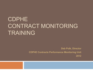CDPHE
CONTRACT MONITORING
TRAINING

                               Deb Polk, Director
     CDPHE Contracts Performance Monitoring Unit
                                            2012
 