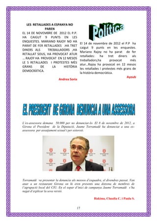 LES RETALLADES A ESPANYA NO
              PAREN
EL 14 DE NOVEMBRE DE 2012 EL P.P.
HA CAIGUT 9 PUNTS EN LES
ENQUESTES. MARIANO RAJOY NO HA
                                          El 14 de novembre de 2012 el P.P ha
PARAT DE FER RETALLADES .HA TRET
                                          caigut 9 punts en les enquestes.
DINERS ALS      TREBALLADORS ,HA
                                          Mariano Rajoy no ha parat de fer
RETALLAT SOUS, HA PROVOCAT ATUR
                                          retallades: ha tret diners als
… RAJOY HA PROVOCAT EN 12 MESOS
                                          treballadors,ha       provocat     més
LE S RETALLADES I PROTESTES MÈS
                                          atur…Rajoy ha provocat en 12 mesos
GRANS      DE      LA    HISTÒRIA
                                          les retallades i protestes més grans de
DEMOCRÀTICA.
                                          la història democràtica.
                                                                           Ayoub
                          Andrea Soria




L’ex-assessora demana 50.000 per no denunciar-lo. El 8 de novembre de 2012, a
Girona el President de la Diputació, Jaume Torramadé ha denunciat a una ex-
assessora per assatjament sexual i per extorsió.




Torramadé va presentar la denuncia als mossos d’esquadra, el divendres passat. Van
anar a un restaurant Girona on hi eren presents una dotzena de membres de
l’agrupació local del CIU. En el sopar d’inici de campanya Jaume Torramadé s’ha
negat d’explicar la seva versió.

                                                    Hakima, Claudia C. i Paula S.


                                       17
 