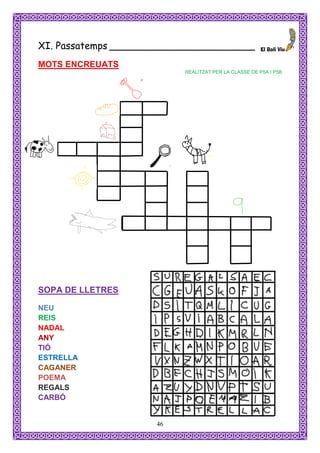 XI. Passatemps ________________________
MOTS ENCREUATS
                          REALITZAT PER LA CLASSE DE P5A I P5B




SOPA DE LLETRES

NEU
REIS
NADAL
ANY
TIÓ
ESTRELLA
CAGANER
POEMA
REGALS
CARBÓ


                     46
 