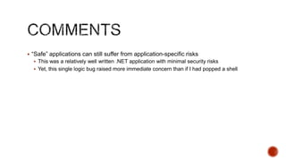  “Safe” applications can still suffer from application-specific risks
   This was a relatively well written .NET application with minimal security risks
   Yet, this single logic bug raised more immediate concern than if I had popped a shell
 