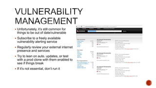  Unfortunately, it‟s still common for
 things to be out of date/vulnerable
 Subscribe to a freely available
 vulnerability alerting service
 Regularly review your external internet
 presence and services
 Try to lean on auto. updates, or test
 with a prod clone with them enabled to
 see if things break
 If it‟s not essential, don‟t run it
 