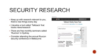  Keep up with research relevant to you,
 there‟s new things every day
 I develop a tool called „Talkback‟ that
 tracks news/research
 There are free monthly seminars called
 „Ruxmon‟ in Sydney
 Consider attending the annual Ruxcon
 security conference in Melbourne
 