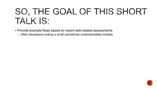  Provide example flaws based on recent web-related assessments
   Often developers making a small (sometimes understandable) mistake
 