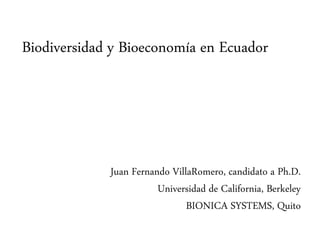 Biodiversidad y Bioeconomía en Ecuador
Juan Fernando VillaRomero, candidato a Ph.D.
Universidad de California, Berkeley
BIONICA SYSTEMS, Quito
 