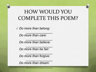 HOW WOULD YOU
 COMPLETE THIS POEM?
O Do more than belong:
     _______________
 Do more than care:
     _______________
 Do more than believe:
     _______________
 Do more than be fair:
     _______________
 Do more than forgive:
     _______________
 Do more than dream:
     _______________
 