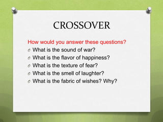 CROSSOVER
How would you answer these questions?
O What is the sound of war?
O What is the flavor of happiness?
O What is the texture of fear?
O What is the smell of laughter?
O What is the fabric of wishes? Why?
 