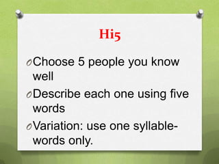 Hi5

O Choose 5 people you know
  well
O Describe each one using five
  words
O Variation: use one syllable-
  words only.
 