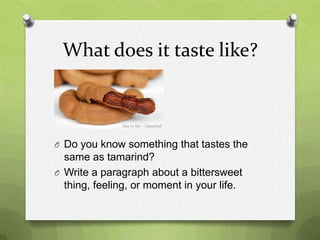 What does it taste like?



O Do you know something that tastes the
  same as tamarind?
O Write a paragraph about a bittersweet
  thing, feeling, or moment in your life.
 