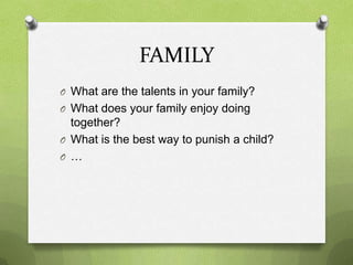 FAMILY
O What are the talents in your family?
O What does your family enjoy doing
  together?
O What is the best way to punish a child?
O …
 