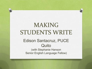 MAKING
STUDENTS WRITE
Edison Santacruz, PUCE
         Quito
     (with Stephanie Hanson
 Senior English Language Fellow)
 