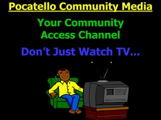 Pocatello Community Media
Your Community
Access Channel
Don’t Just Watch TV...
 