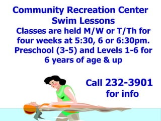 Community Recreation Center
Swim Lessons
Classes are held M/W or T/Th for
four weeks at 5:30, 6 or 6:30pm.
Preschool (3-5) and Levels 1-6 for
6 years of age & up
Call 232-3901
for info
 