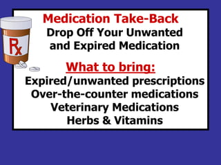 Medication Take-Back
Drop Off Your Unwanted
and Expired Medication
What to bring:
Expired/unwanted prescriptions
Over-the-counter medications
Veterinary Medications
Herbs & Vitamins
 