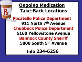 Ongoing Medication
Take-Back Locations
Pocatello Police Department
911 North 7th Avenue
Chubbuck Police Department
5160 Yellowstone Avenue
Bannock County Sheriff
5800 South 5th Avenue
Info 234-6256
 