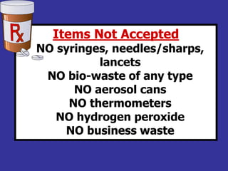 Items Not Accepted
NO syringes, needles/sharps,
lancets
NO bio-waste of any type
NO aerosol cans
NO thermometers
NO hydrogen peroxide
NO business waste
 