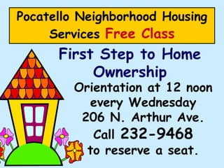 Pocatello Neighborhood Housing
Services Free Class
First Step to Home
Ownership
Orientation at 12 noon
every Wednesday
206 N. Arthur Ave.
Call 232-9468
to reserve a seat.
 