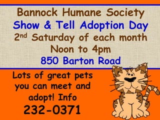 Bannock Humane Society
Show & Tell Adoption Day
2nd Saturday of each month
Noon to 4pm
850 Barton Road
Lots of great pets
you can meet and
adopt! Info
232-0371
 
