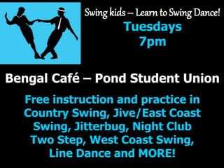 Swing kids C Learn to Swing Dance!
Tuesdays
7pm
Bengal Caf C Pond Student Union
Free instruction and practice in
Country Swing, Jive/East Coast
Swing, Jitterbug, Night Club
Two Step, West Coast Swing,
Line Dance and MORE!
 