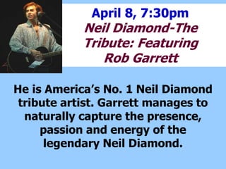 April 8, 7:30pm
Neil Diamond-The
Tribute: Featuring
Rob Garrett
He is Americas No. 1 Neil Diamond
tribute artist. Garrett manages to
naturally capture the presence,
passion and energy of the
legendary Neil Diamond.
 