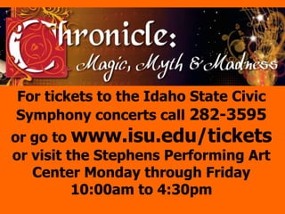 For tickets to the Idaho State Civic
Symphony concerts call 282-3595
or go to www.isu.edu/tickets
or visit the Stephens Performing Art
Center Monday through Friday
10:00am to 4:30pm
 