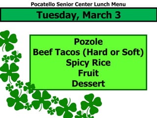 Tuesday, March 3
Pozole
Beef Tacos (Hard or Soft)
Spicy Rice
Fruit
Dessert
Pocatello Senior Center Lunch Menu
 