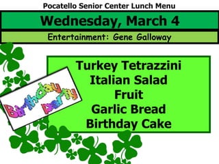 Wednesday, March 4
Turkey Tetrazzini
Italian Salad
Fruit
Garlic Bread
Birthday Cake
Pocatello Senior Center Lunch Menu
Entertainment: Gene Galloway
 