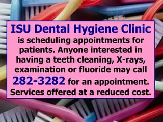 ISU Dental Hygiene Clinic
is scheduling appointments for
patients. Anyone interested in
having a teeth cleaning, X-rays,
examination or fluoride may call
282-3282 for an appointment.
Services offered at a reduced cost.
 