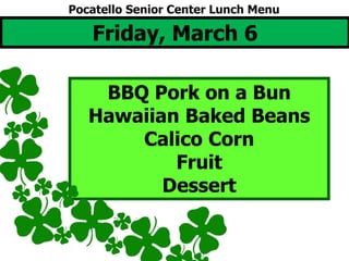 Friday, March 6
BBQ Pork on a Bun
Hawaiian Baked Beans
Calico Corn
Fruit
Dessert
Pocatello Senior Center Lunch Menu
 