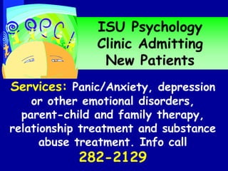 ISU Psychology
Clinic Admitting
New Patients
Services: Panic/Anxiety, depression
or other emotional disorders,
parent-child and family therapy,
relationship treatment and substance
abuse treatment. Info call
282-2129
 
