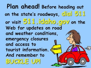 Web for updates on road
and weather conditions,
emergency closures
and access to
tourist information.
And remember to
BUCKLE UP!
Plan ahead! Before heading out
on the states roadways, dial 511
or visit 511.idaho.gov on the
 