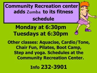 Community Recreation center
adds Zumba to its fitness
schedule
Monday at 6:30pm
Tuesdays at 6:30pm
Other classes: Aquacise, Cardio/Tone,
Chair Fun, Pilates, Boot Camp,
Step and yoga. Schedules at the
Community Recreation Center.
Info 232-3901
 