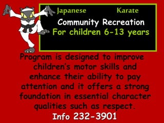 Japanese Karate
Community Recreation
For children 6-13 years
Program is designed to improve
childrens motor skills and
enhance their ability to pay
attention and it offers a strong
foundation in essential character
qualities such as respect.
Info 232-3901
 