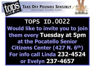 TOPS ID.0022
Would like to invite you to join
them every Tuesday at 5pm
at the Pocatello Senior
Citizens Center (427 N. 6th)
For info call Linda 232-4524
or Evelyn 237-4657
 