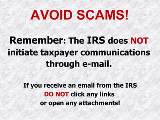 AVOID SCAMS!
Remember: The IRS does NOT
initiate taxpayer communications
through e-mail.
If you receive an email from the IRS
DO NOT click any links
or open any attachments!
 