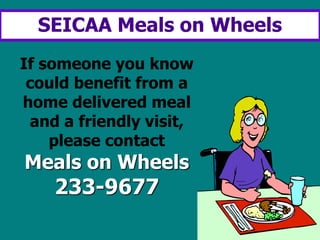 SEICAA Meals on Wheels
If someone you know
could benefit from a
home delivered meal
and a friendly visit,
please contact
Meals on Wheels
233-9677
 
