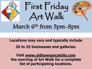 Locations may vary and typically include
20 to 25 businesses and galleries.
Visit www.oldtownpocatello.com
the morning of Art Walk for a complete
list of participating locations.
First Friday
Art Walk
March 6th from 5pm-8pm
 