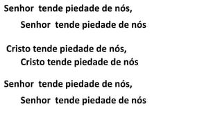 Senhor tende piedade de nós,
Senhor tende piedade de nós
Cristo tende piedade de nós,
Cristo tende piedade de nós
Senhor tende piedade de nós,
Senhor tende piedade de nós
 