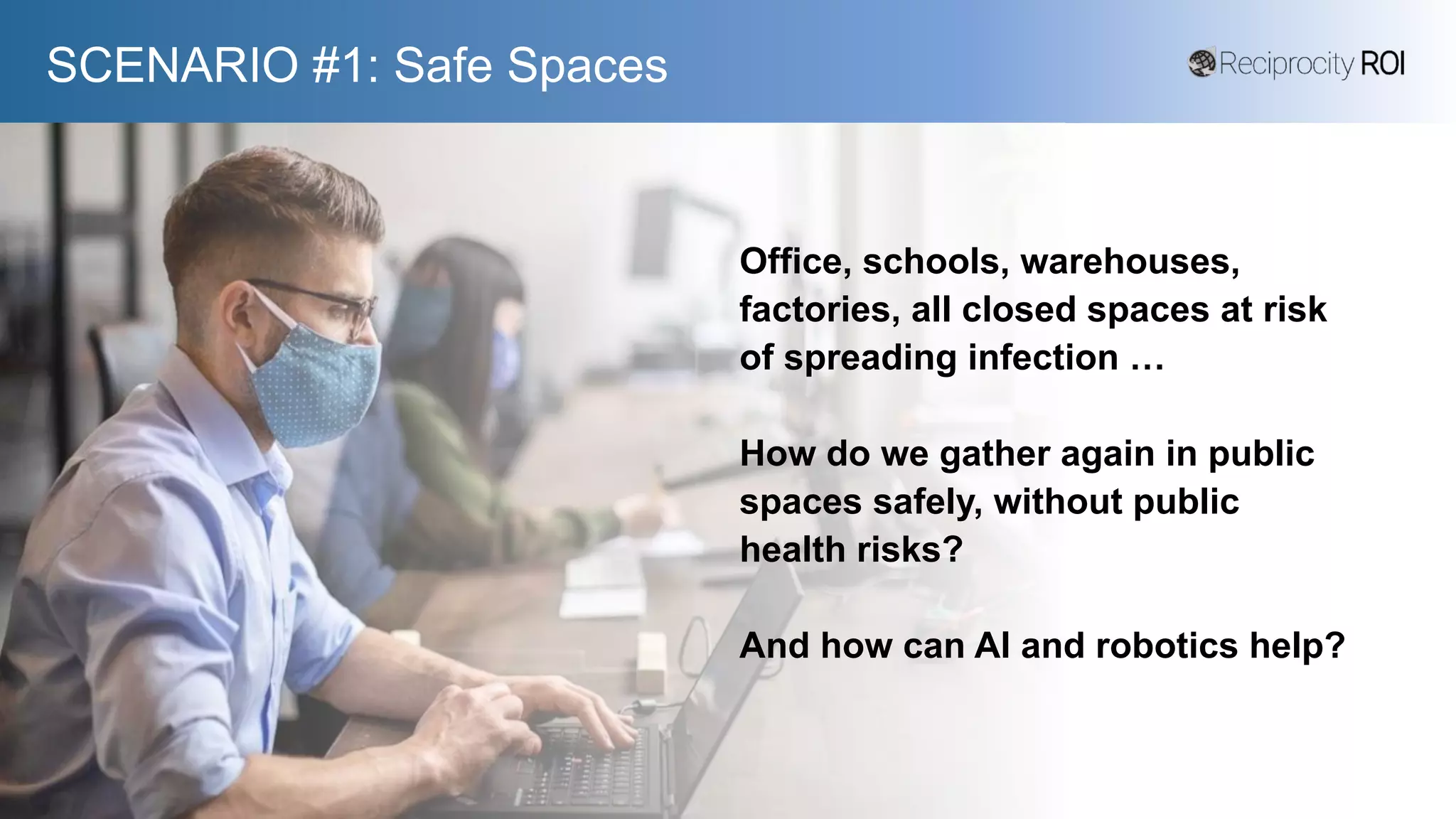 SCENARIO #1: Safe Spaces
Office, schools, warehouses,
factories, all closed spaces at risk
of spreading infection …
How do we gather again in public
spaces safely, without public
health risks?
And how can AI and robotics help?
 