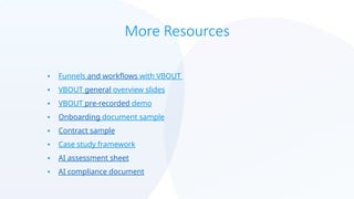 More Resources
• Funnels and workflows with VBOUT
• VBOUT general overview slides
• VBOUT pre-recorded demo
• Onboarding document sample
• Contract sample
• Case study framework
• AI assessment sheet
• AI compliance document
 