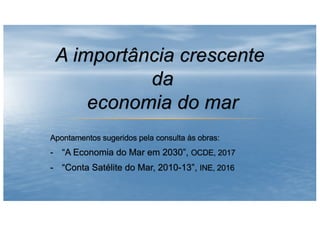 Apontamentos sugeridos pela consulta às obras:
- “A Economia do Mar em 2030”, OCDE, 2017
- “Conta Satélite do Mar, 2010-13”, INE, 2016
 