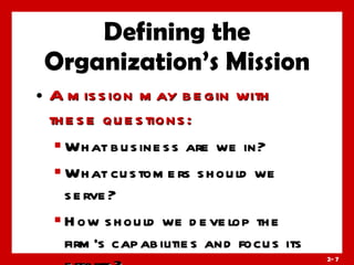 Defining the Organization’s Mission A mission may begin with these questions: What business are we in? What customers should we serve? How should we develop the firm’s capabilities and focus its efforts? 