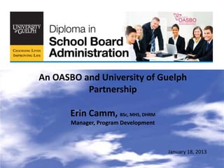 An OASBO and University of Guelph
          Partnership

       Erin Camm, BSc, MHS, DHRM
       Manager, Program Development



                                      January 18, 2013
 