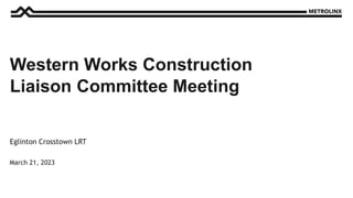 March 21, 2023
Eglinton Crosstown LRT
Western Works Construction
Liaison Committee Meeting
 