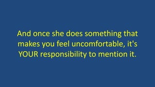 And once she does something that
makes you feel uncomfortable, it's
YOUR responsibility to mention it.
 