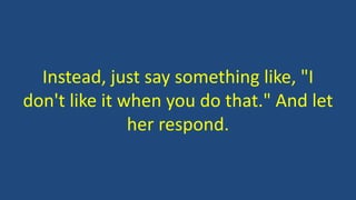 Instead, just say something like, "I
don't like it when you do that." And let
her respond.
 