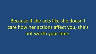 Because if she acts like she doesn't
care how her actions affect you, she's
not worth your time.
 