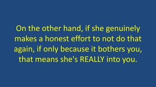 On the other hand, if she genuinely
makes a honest effort to not do that
again, if only because it bothers you,
that means she's REALLY into you.
 